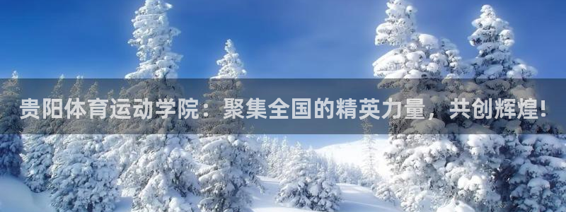 球王会体育：贵阳体育运动学院：聚集全国的精英力量，共创辉煌!
