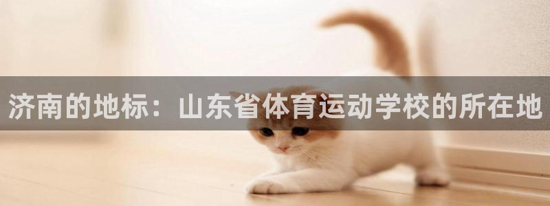 球王会体育：济南的地标：山东省体育运动学校的所在地