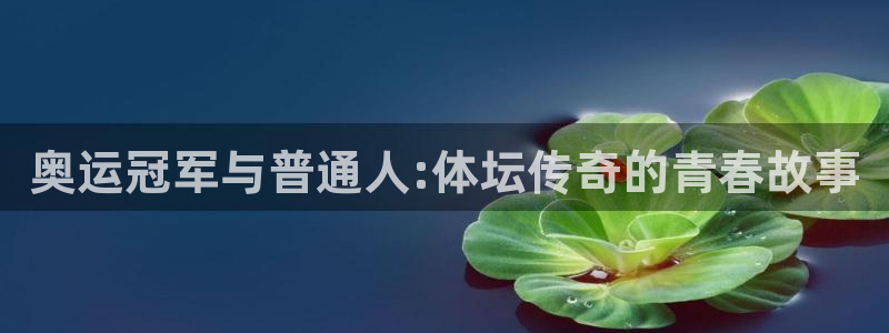 球王会体育：奥运冠军与普通人:体坛传奇的青春故事