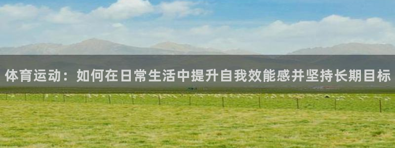 球王会体育：体育运动：如何在日常生活中提升自我效能感并坚持长期目标