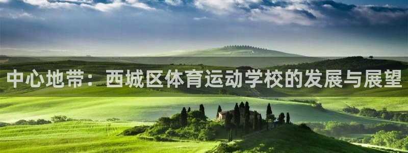 球王会体育：中心地带：西城区体育运动学校的发展与展望